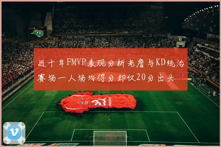 近十年FMVP表现分析老詹与KD统治赛场一人场均得分却仅20分出头