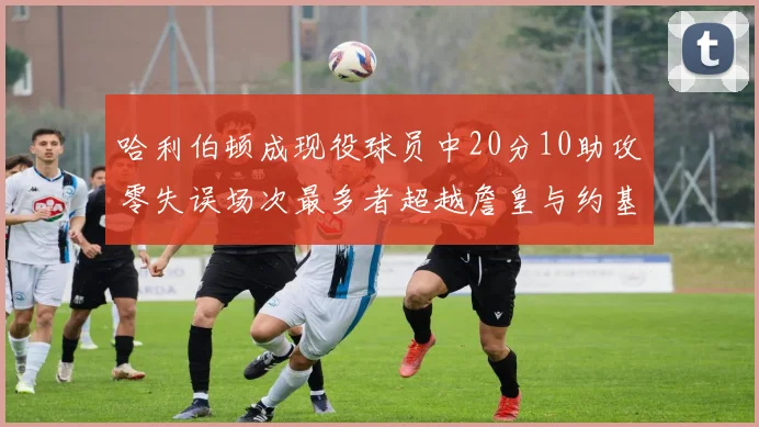 哈利伯顿成现役球员中20分10助攻零失误场次最多者超越詹皇与约基奇