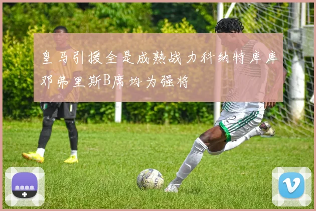 皇马引援全是成熟战力科纳特库库邓弗里斯B席均为强将
