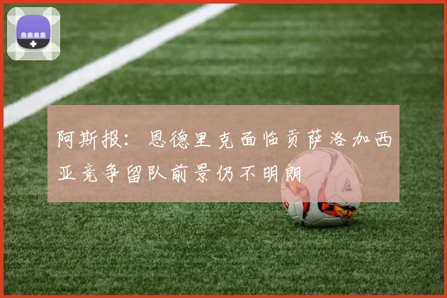 阿斯报：恩德里克面临贡萨洛加西亚竞争留队前景仍不明朗
