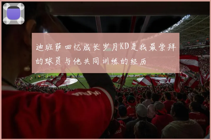 迪班萨回忆成长岁月KD是我最崇拜的球员与他共同训练的经历