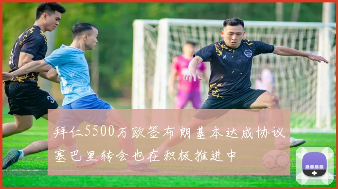 拜仁5500万欧签布朗基本达成协议塞巴里转会也在积极推进中