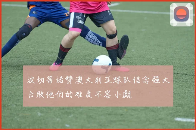 波切蒂诺赞澳大利亚球队信念强大击败他们的难度不容小觑