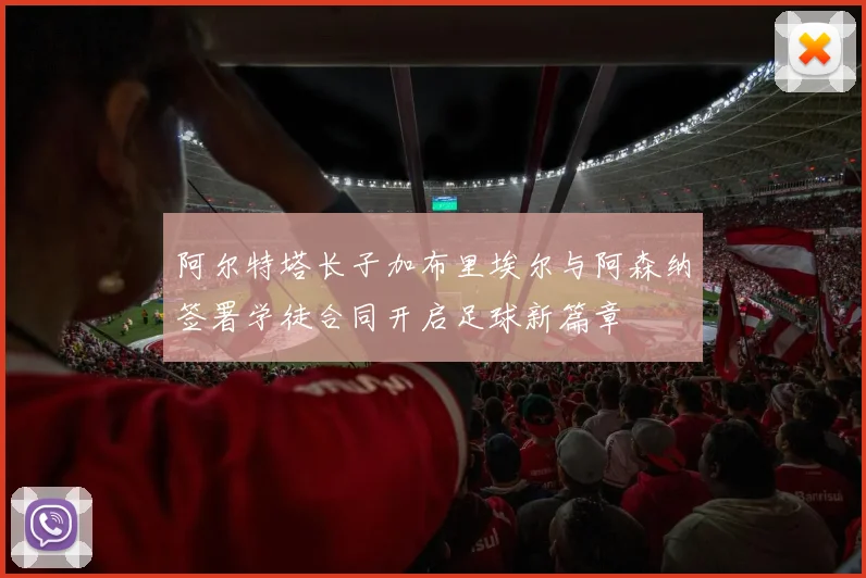 阿尔特塔长子加布里埃尔与阿森纳签署学徒合同开启足球新篇章