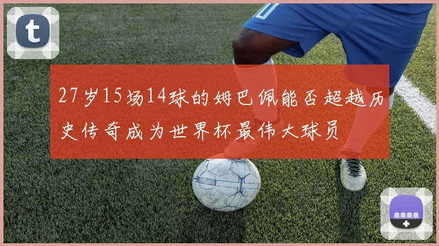 27岁15场14球的姆巴佩能否超越历史传奇成为世界杯最伟大球员