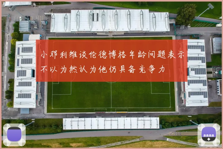 小邓利维谈伦德博格年龄问题表示不以为然认为他仍具备竞争力