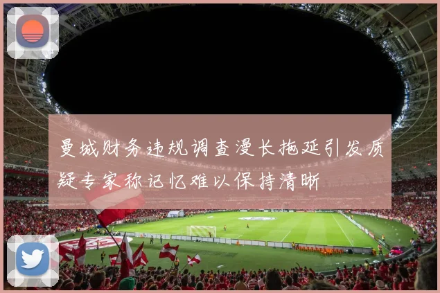 曼城财务违规调查漫长拖延引发质疑专家称记忆难以保持清晰