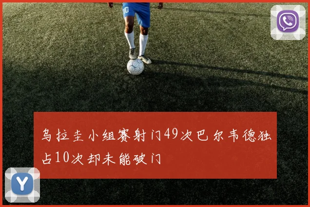 乌拉圭小组赛射门49次巴尔韦德独占10次却未能破门