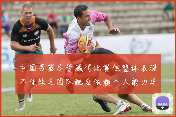 中国男篮尽管赢得比赛但整体表现不佳缺乏团队配合依赖个人能力单打成效有限