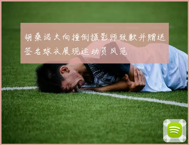 胡桑诺夫向撞倒摄影师致歉并赠送签名球衣展现运动员风范