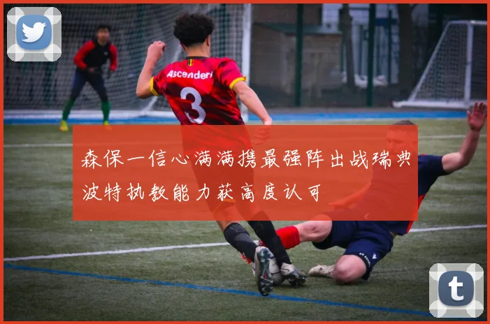 森保一信心满满携最强阵出战瑞典波特执教能力获高度认可