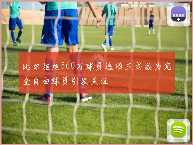 比尔拒绝560万球员选项正式成为完全自由球员引发关注