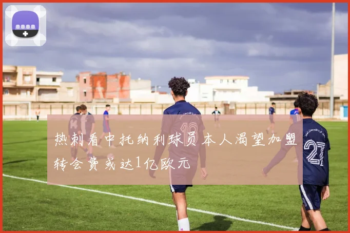 热刺看中托纳利球员本人渴望加盟转会费或达1亿欧元