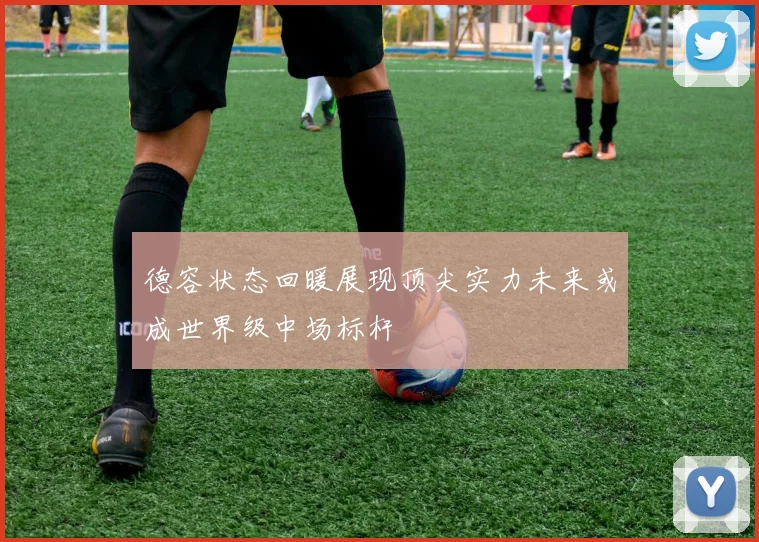 德容状态回暖展现顶尖实力未来或成世界级中场标杆
