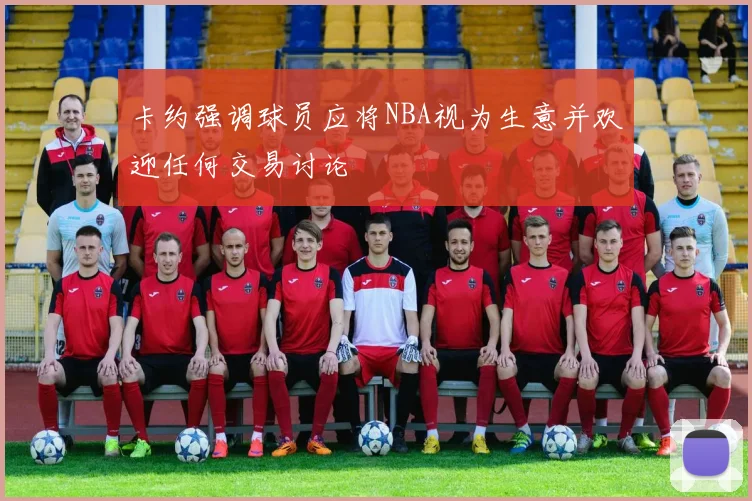 卡约强调球员应将NBA视为生意并欢迎任何交易讨论